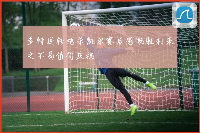 多特逆转绝杀凯尔赛后感慨胜利来之不易值得庆祝