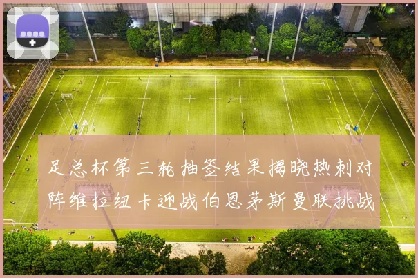 足总杯第三轮抽签结果揭晓热刺对阵维拉纽卡迎战伯恩茅斯曼联挑战布莱顿