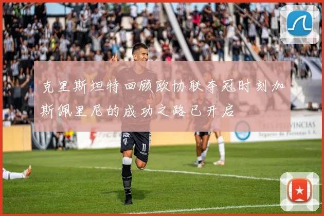 克里斯坦特回顾欧协联夺冠时刻加斯佩里尼的成功之路已开启