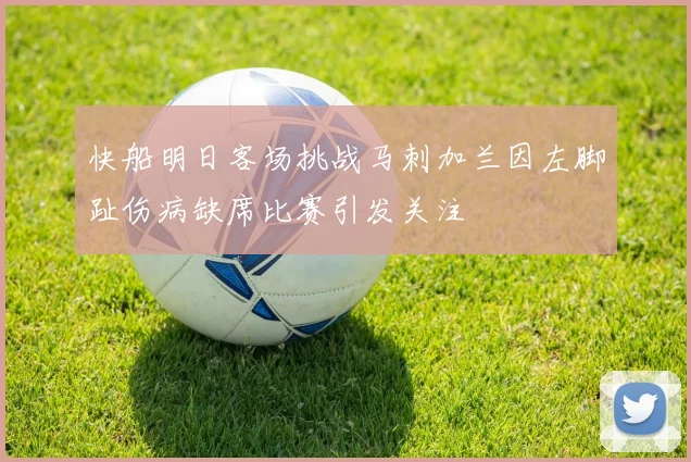 快船明日客场挑战马刺加兰因左脚趾伤病缺席比赛引发关注