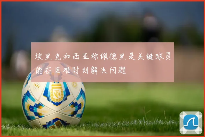 埃里克加西亚称佩德里是关键球员能在困难时刻解决问题