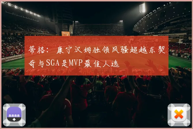 蒂格：康宁汉姆独领风骚超越东契奇与SGA是MVP最佳人选