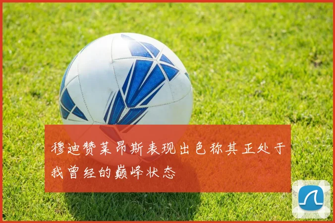 穆迪赞莱昂斯表现出色称其正处于我曾经的巅峰状态