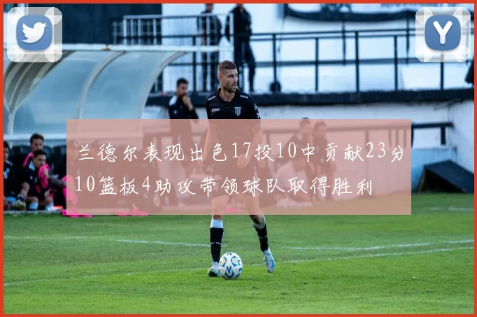 兰德尔表现出色17投10中贡献23分10篮板4助攻带领球队取得胜利