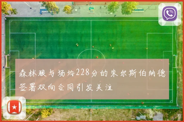 森林狼与场均228分的朱尔斯伯纳德签署双向合同引发关注