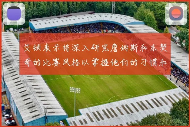 艾顿表示将深入研究詹姆斯和东契奇的比赛风格以掌握他们的习惯和偏好