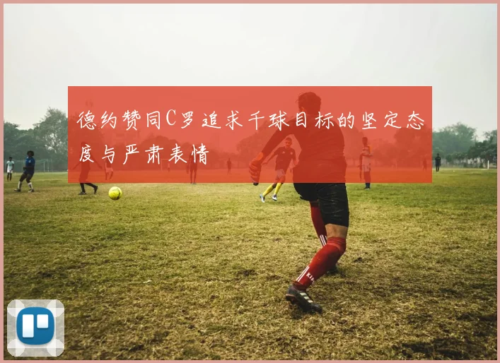 德约赞同C罗追求千球目标的坚定态度与严肃表情