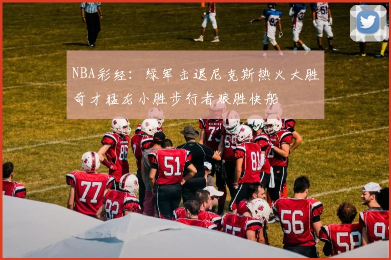 NBA彩经：绿军击退尼克斯热火大胜奇才猛龙小胜步行者狼胜快船