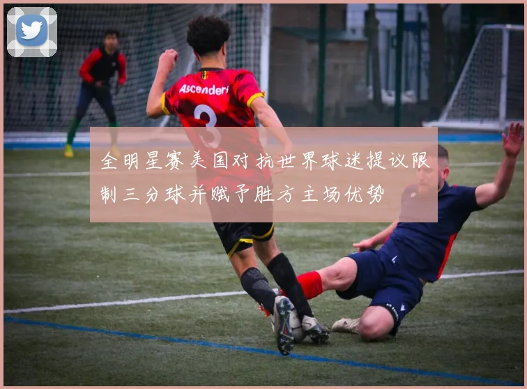 全明星赛美国对抗世界球迷提议限制三分球并赋予胜方主场优势