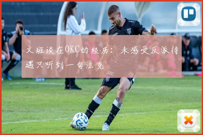 文班谈在OKC的经历：未感受反派待遇只听到一句法克