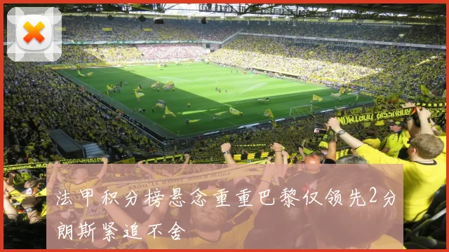法甲积分榜悬念重重巴黎仅领先2分朗斯紧追不舍