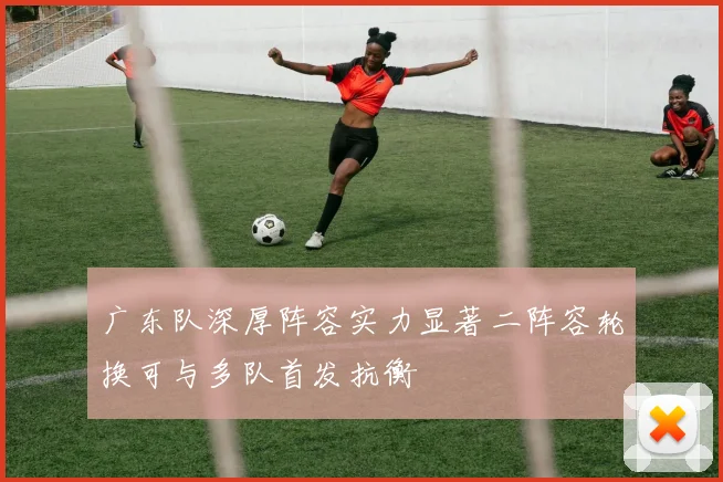 广东队深厚阵容实力显著二阵容轮换可与多队首发抗衡