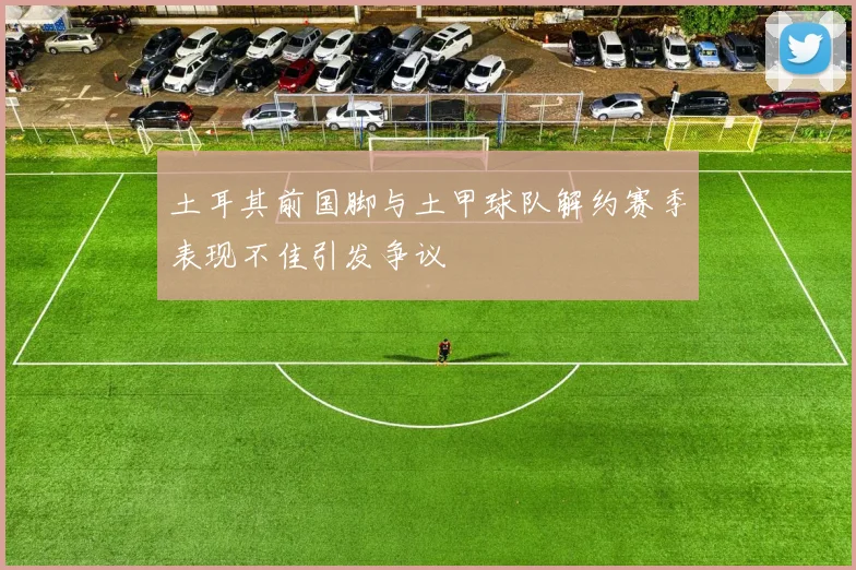 土耳其前国脚与土甲球队解约赛季表现不佳引发争议