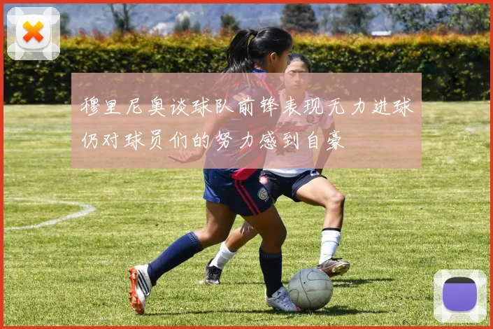 穆里尼奥谈球队前锋表现无力进球仍对球员们的努力感到自豪