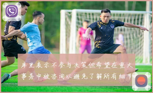 库里表示不参与决策但希望在重大事务中被咨询以避免了解所有细节