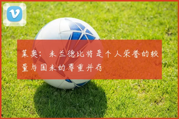莱奥：米兰德比将是个人荣誉的较量与国米的尊重并存