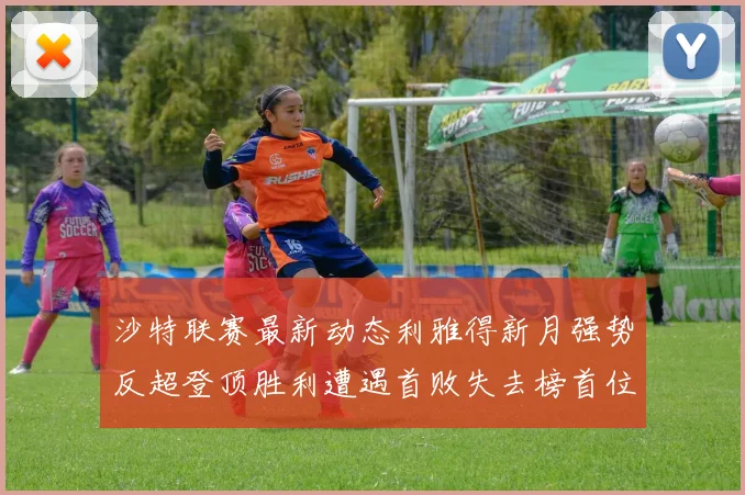 沙特联赛最新动态利雅得新月强势反超登顶胜利遭遇首败失去榜首位置