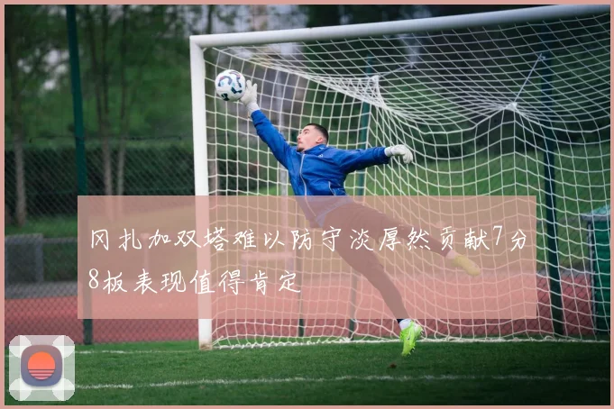 冈扎加双塔难以防守淡厚然贡献7分8板表现值得肯定