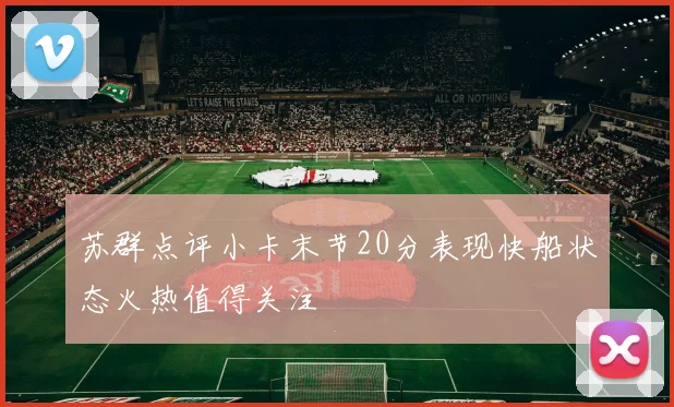 苏群点评小卡末节20分表现快船状态火热值得关注
