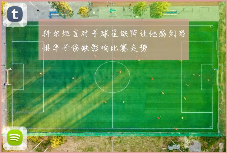科尔坦言对手球星缺阵让他感到恐惧华子伤缺影响比赛走势