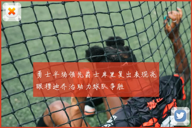 勇士半场领先爵士库里复出表现亮眼穆迪乔治助力球队争胜