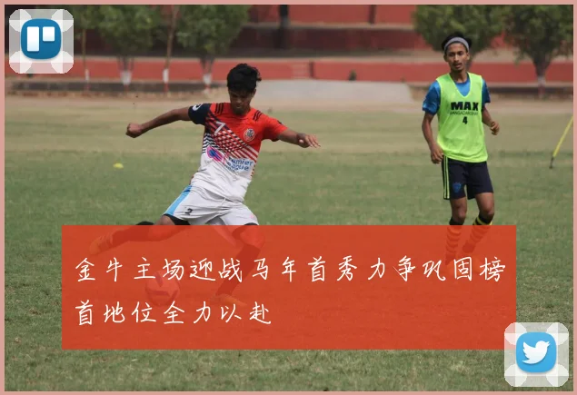 金牛主场迎战马年首秀力争巩固榜首地位全力以赴