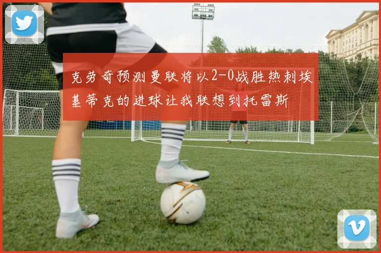 克劳奇预测曼联将以2-0战胜热刺埃基蒂克的进球让我联想到托雷斯