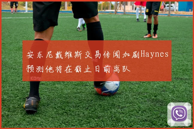 安东尼戴维斯交易传闻加剧Haynes预测他将在截止日前离队
