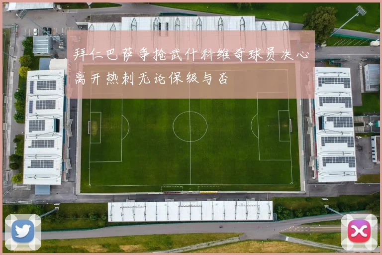 拜仁巴萨争抢武什科维奇球员决心离开热刺无论保级与否