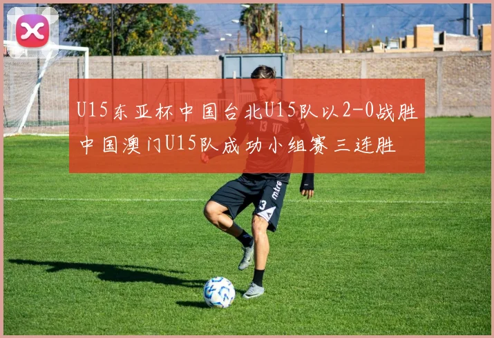 U15东亚杯中国台北U15队以2-0战胜中国澳门U15队成功小组赛三连胜