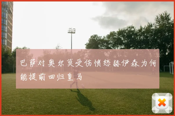 巴萨对奥尔莫受伤愤怒赫伊森为何能提前回归皇马