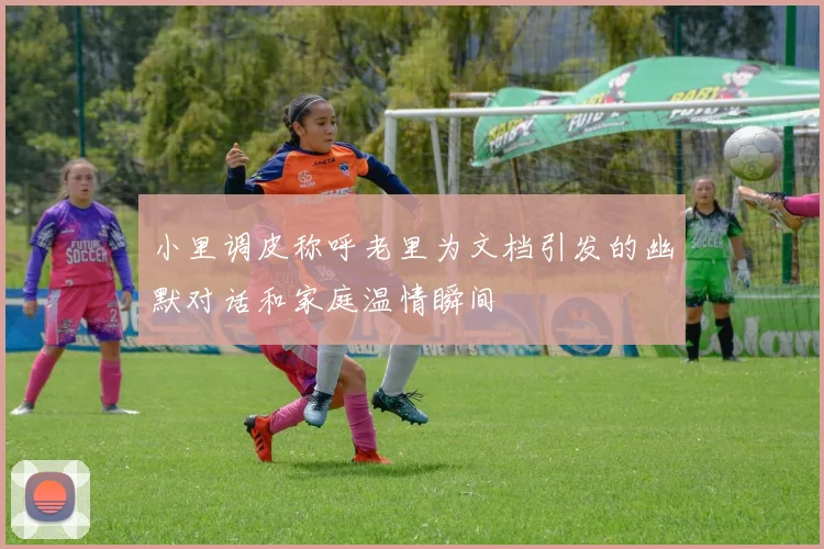 小里调皮称呼老里为文档引发的幽默对话和家庭温情瞬间