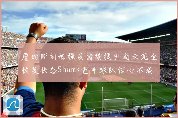 詹姆斯训练强度持续提升尚未完全恢复状态Shams重申球队信心不减