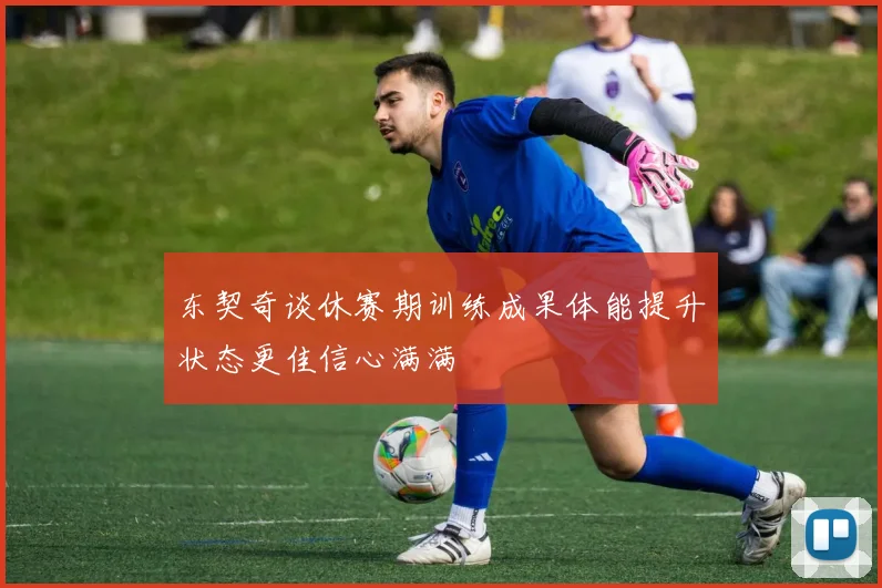 东契奇谈休赛期训练成果体能提升状态更佳信心满满