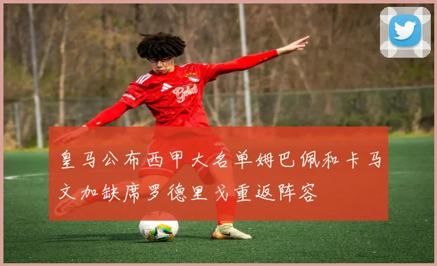 皇马公布西甲大名单姆巴佩和卡马文加缺席罗德里戈重返阵容