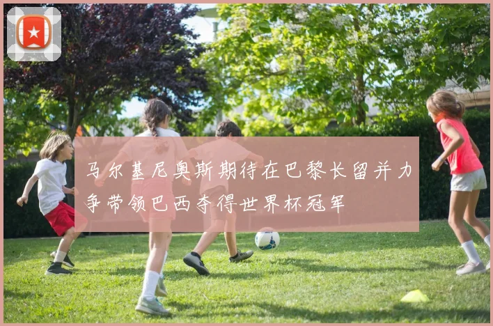 马尔基尼奥斯期待在巴黎长留并力争带领巴西夺得世界杯冠军