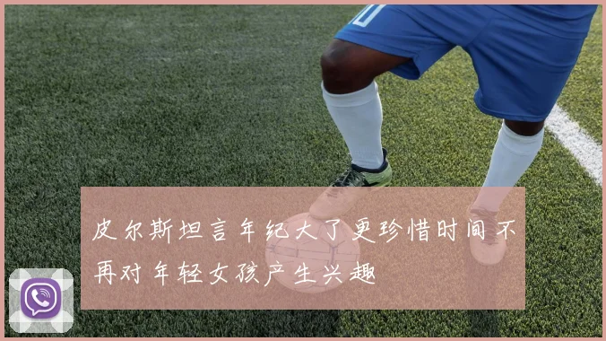 皮尔斯坦言年纪大了更珍惜时间不再对年轻女孩产生兴趣