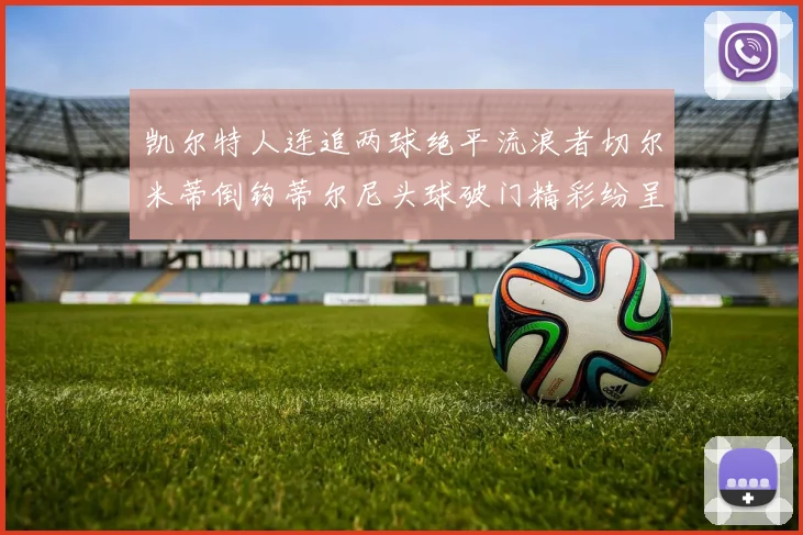 凯尔特人连追两球绝平流浪者切尔米蒂倒钩蒂尔尼头球破门精彩纷呈
