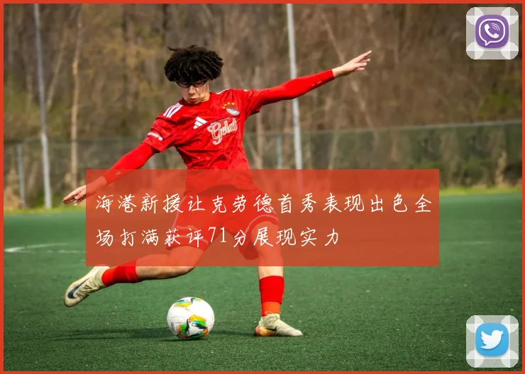 海港新援让克劳德首秀表现出色全场打满获评71分展现实力