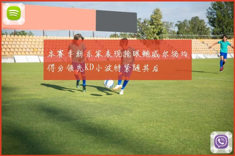 本赛季新东家表现抢眼鲍威尔场均得分领先KD小波特紧随其后