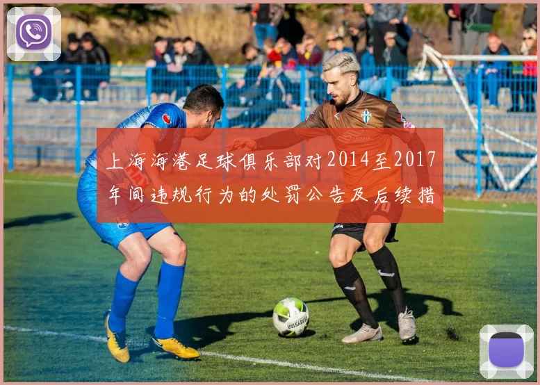 上海海港足球俱乐部对2014至2017年间违规行为的处罚公告及后续措施说明
