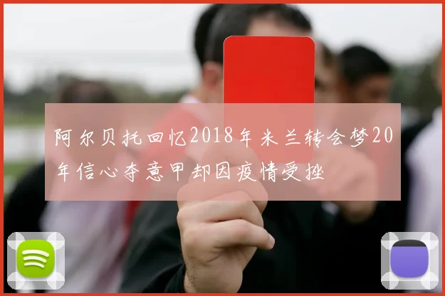 阿尔贝托回忆2018年米兰转会梦20年信心夺意甲却因疫情受挫