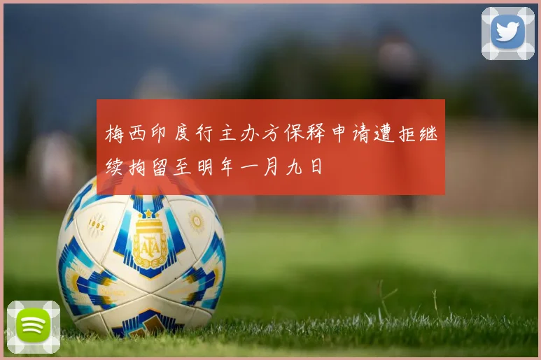 梅西印度行主办方保释申请遭拒继续拘留至明年一月九日