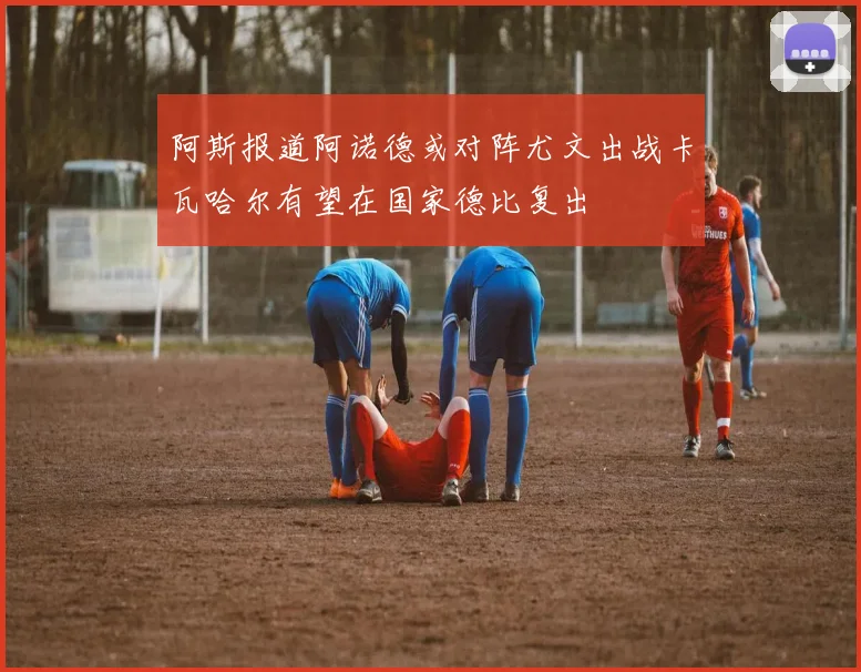 阿斯报道阿诺德或对阵尤文出战卡瓦哈尔有望在国家德比复出