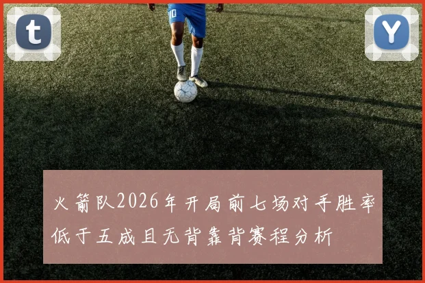 火箭队2026年开局前七场对手胜率低于五成且无背靠背赛程分析