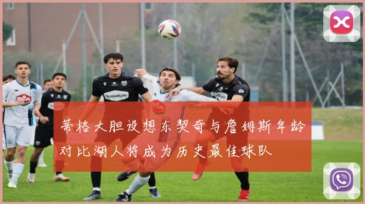 蒂格大胆设想东契奇与詹姆斯年龄对比湖人将成为历史最佳球队