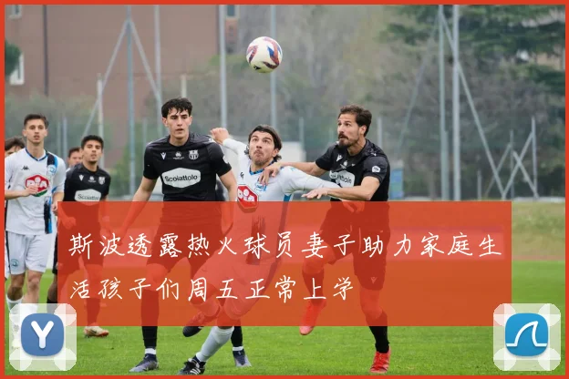 斯波透露热火球员妻子助力家庭生活孩子们周五正常上学