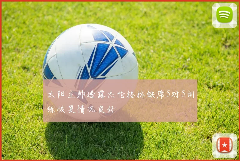 太阳主帅透露杰伦格林缺席5对5训练恢复情况良好
