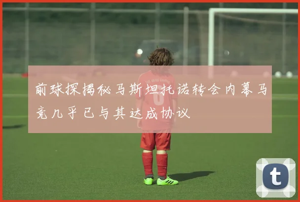 前球探揭秘马斯坦托诺转会内幕马竞几乎已与其达成协议