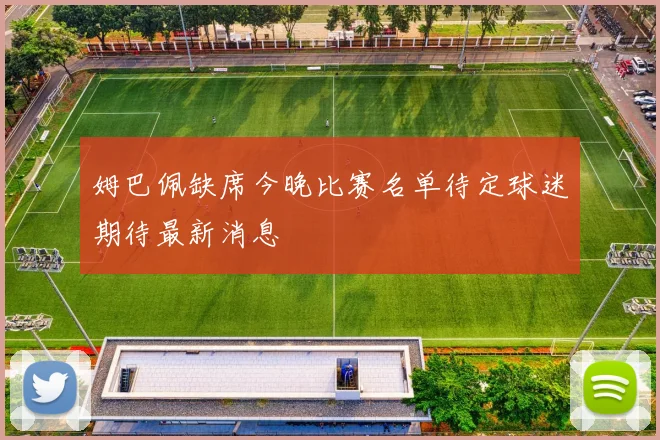 姆巴佩缺席今晚比赛名单待定球迷期待最新消息